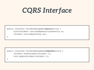 CQRS Interface 
public interface IncidentManagementQueryService {! 
! List<Incident> retrieveBySeverity(Severity s);! 
! Incident retriveById(Long id);! 
} 
public interface IncidentManagementCommandService {! 
! Incident saveIncident(Incident i);! 
! void updateIncident(Incident i);! 
} 
 