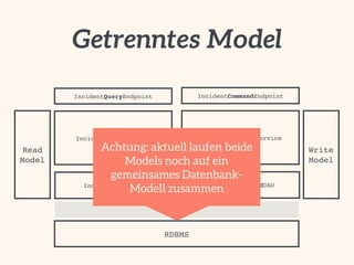 Getrenntes Model 
IncidentQueryEndpoint 
IncidentQueryService 
IncidentQueryDAO 
Netzwerk 
RDBMS 
IncidentCommandEndpoint 
IncidentCommandService 
IncidentCommandDAO 
Read 
Model 
Write 
Model 
Achtung: aktuell laufen beide 
Models noch auf ein 
gemeinsames Datenbank- 
Modell zusammen 
 