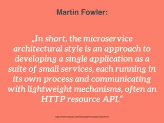 Martin Fowler: 
„In short, the microservice 
architectural style is an approach to 
developing a single application as a 
suite of small services, each running in 
its own process and communicating 
with lightweight mechanisms, often an 
HTTP resource API.“ 
http://martinfowler.com/articles/microservices.html 
 