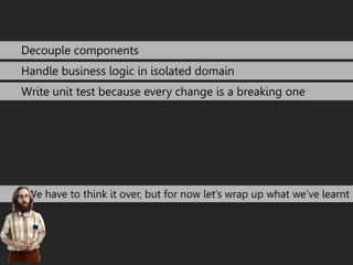 Decouple components 
Handle business logic in isolated domain 
Write unit test because every change is a breaking one 
We ...