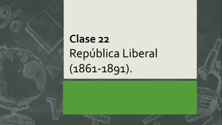 Clase 22
República Liberal
(1861-1891).
 