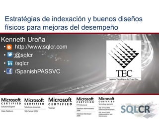 Estratégias de indexación y buenos diseños 
físicos para mejoras del desempeño 
Kenneth Ureña 
• http://www.sqlcr.com 
• @sqlcr 
• /sqlcr 
• /SpanishPASSVC 
 