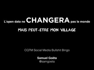 L’open data ne   CHANGERA pas le monde
         mais peut-être mon village




             CQTM Social Media Bullshit Bingo

                      Samuel Goëta
                       @samgoeta
 