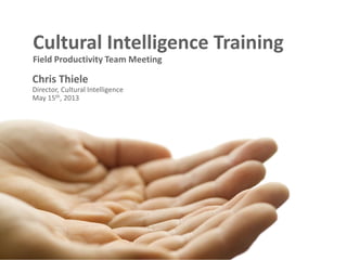 Chris Thiele
Director, Cultural Intelligence
May 15th, 2013
Cultural Intelligence Training
Field Productivity Team Meeting
 