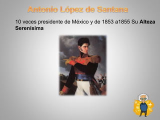 10 veces presidente de México y de 1853 a1855 Su Alteza
Serenísima
 