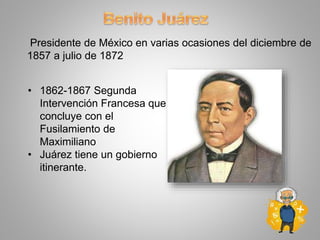 Presidente de México en varias ocasiones del diciembre de
1857 a julio de 1872
• 1862-1867 Segunda
Intervención Francesa que
concluye con el
Fusilamiento de
Maximiliano
• Juárez tiene un gobierno
itinerante.
 
