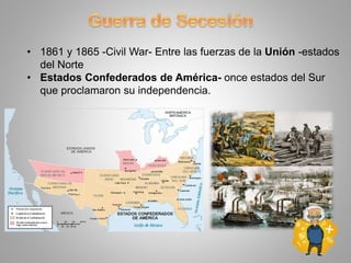 • 1861 y 1865 -Civil War- Entre las fuerzas de la Unión -estados
del Norte
• Estados Confederados de América- once estados del Sur
que proclamaron su independencia.
 
