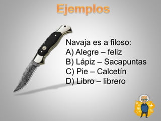 Navaja es a filoso:
A) Alegre – feliz
B) Lápiz – Sacapuntas
C) Pie – Calcetín
D) Libro – librero
 