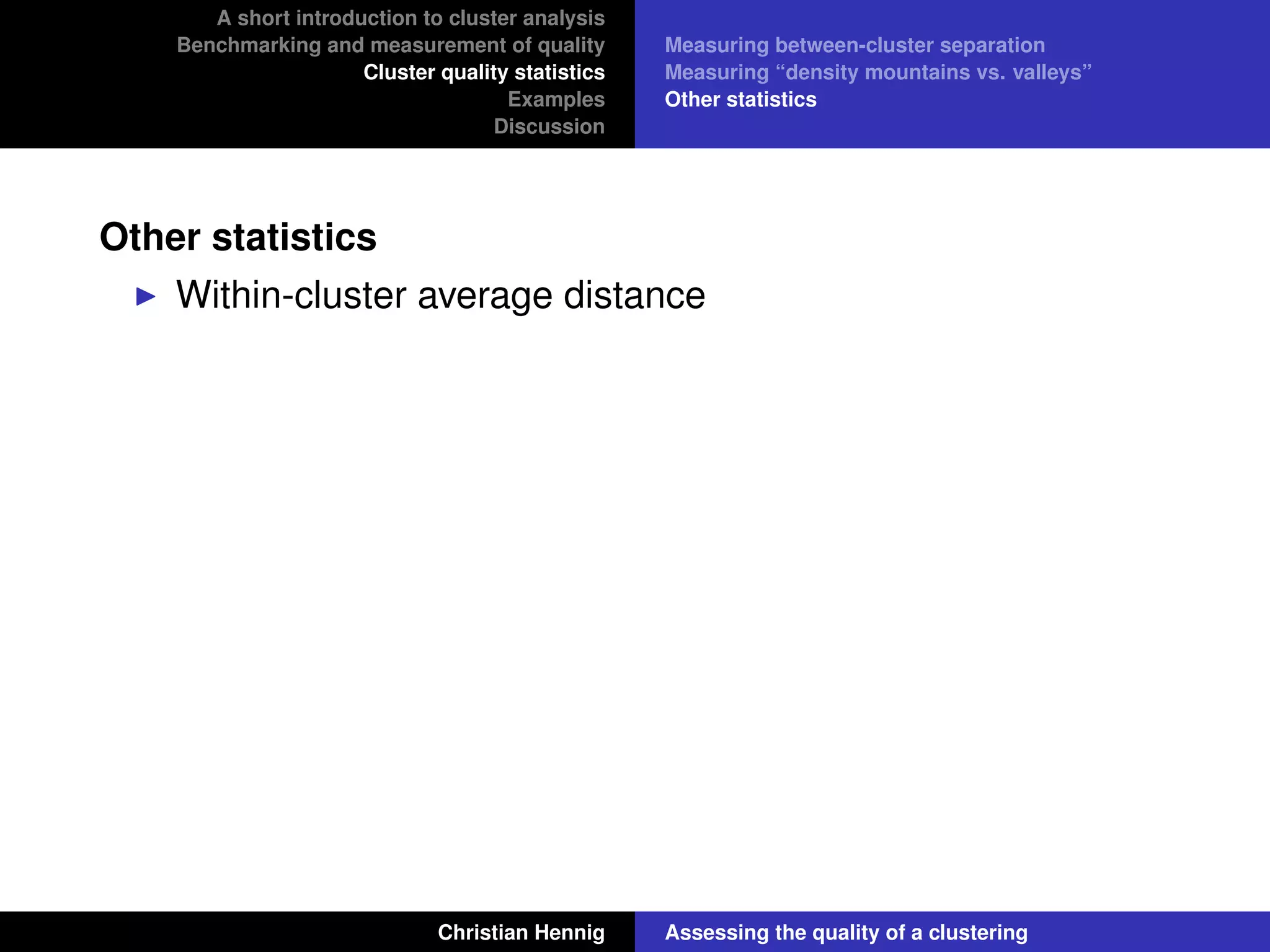 A short introduction to cluster analysis
Benchmarking and measurement of quality
Cluster quality statistics
Examples
Discussion
Measuring between-cluster separation
Measuring “density mountains vs. valleys”
Other statistics
Other statistics
Within-cluster average distance
Christian Hennig Assessing the quality of a clustering
 