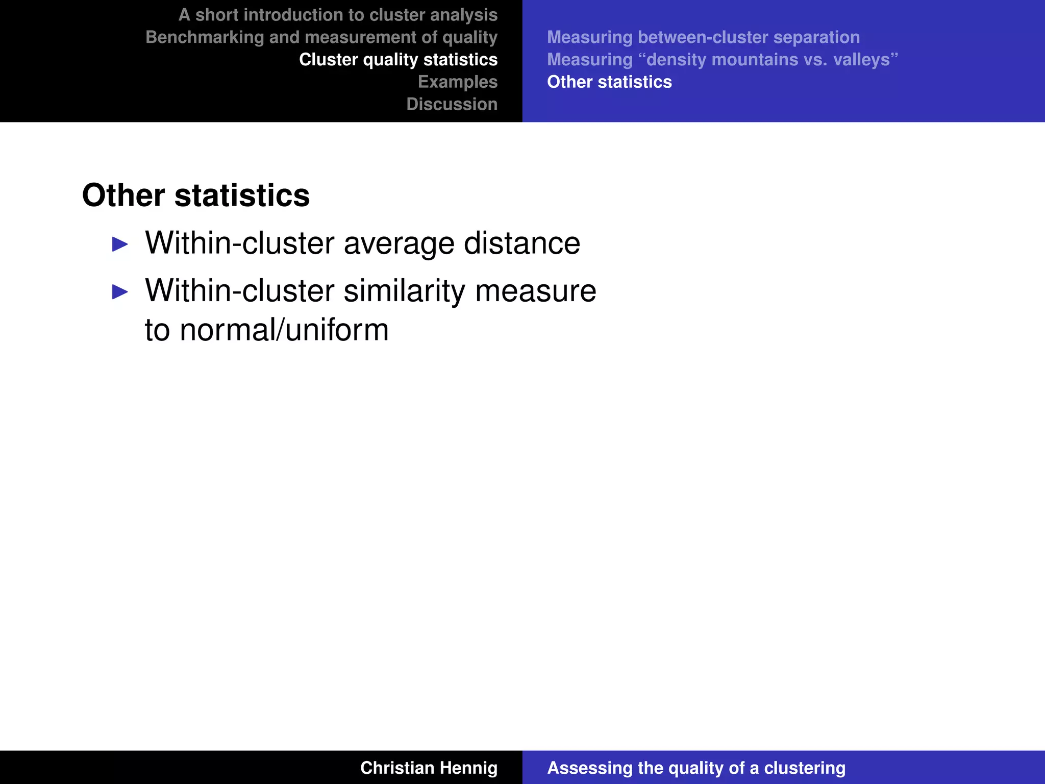 A short introduction to cluster analysis
Benchmarking and measurement of quality
Cluster quality statistics
Examples
Discussion
Measuring between-cluster separation
Measuring “density mountains vs. valleys”
Other statistics
Other statistics
Within-cluster average distance
Within-cluster similarity measure
to normal/uniform
Christian Hennig Assessing the quality of a clustering
 