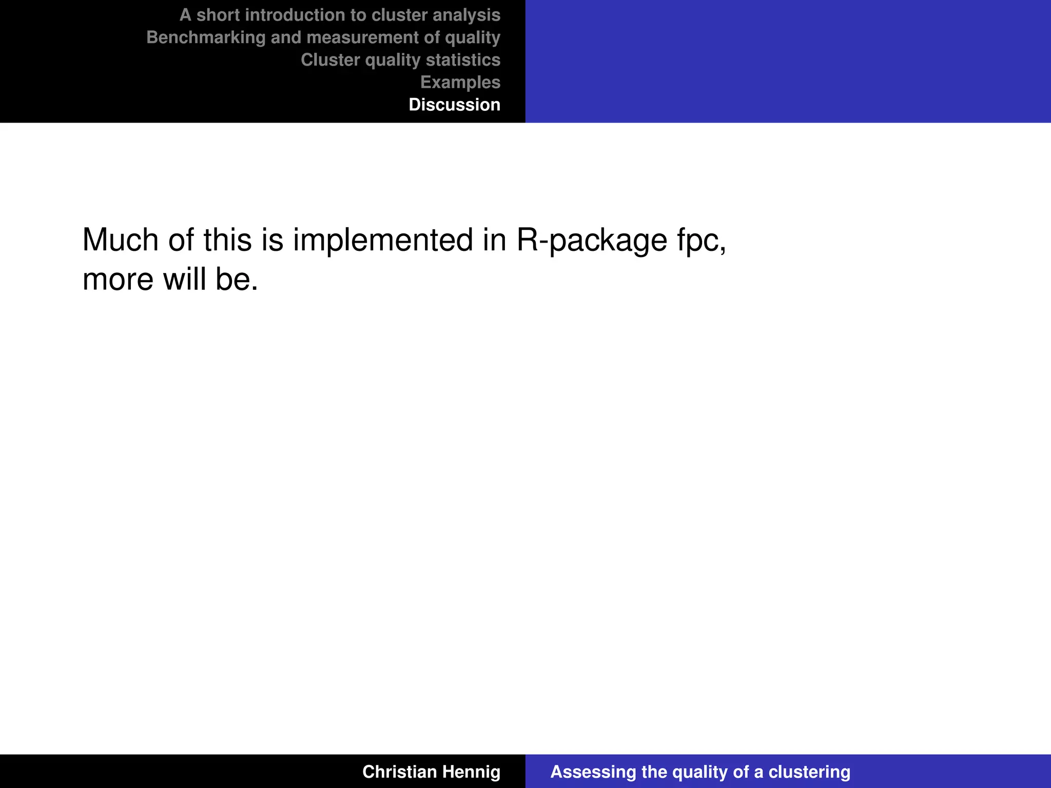 A short introduction to cluster analysis
Benchmarking and measurement of quality
Cluster quality statistics
Examples
Discussion
Much of this is implemented in R-package fpc,
more will be.
Christian Hennig Assessing the quality of a clustering
 