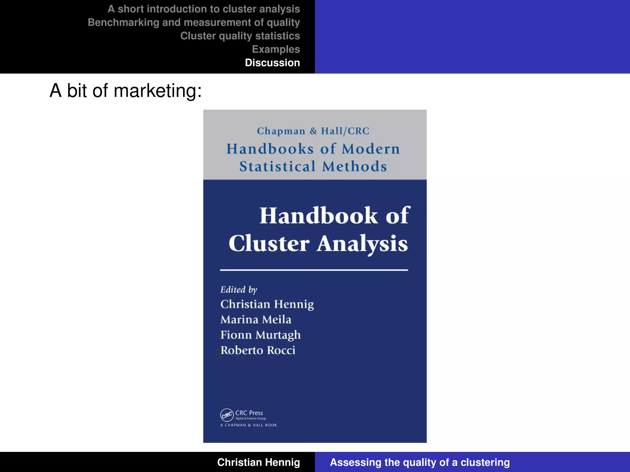 A short introduction to cluster analysis
Benchmarking and measurement of quality
Cluster quality statistics
Examples
Discussion
A bit of marketing:
Christian Hennig Assessing the quality of a clustering
 