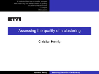 A short introduction to cluster analysis
Benchmarking and measurement of quality
Cluster quality statistics
Examples
Discussion
Assessing the quality of a clustering
Christian Hennig
Christian Hennig Assessing the quality of a clustering
 