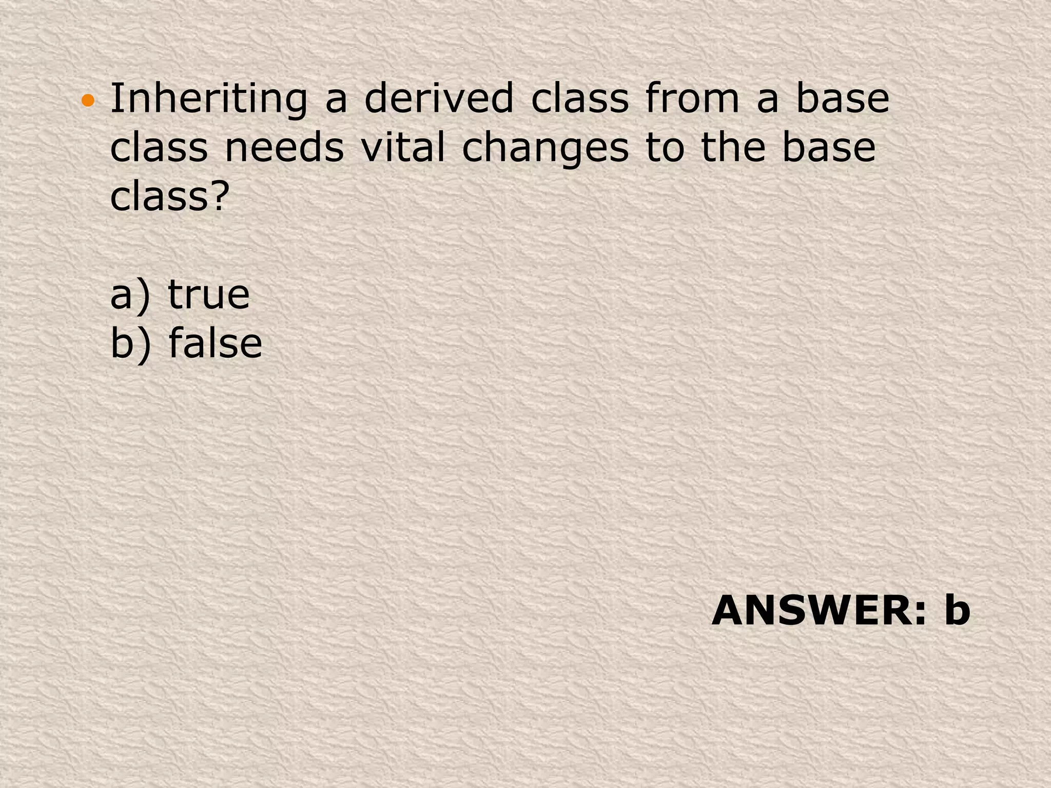  Inheriting a derived class from a base
class needs vital changes to the base
class?
a) true
b) false
ANSWER: b