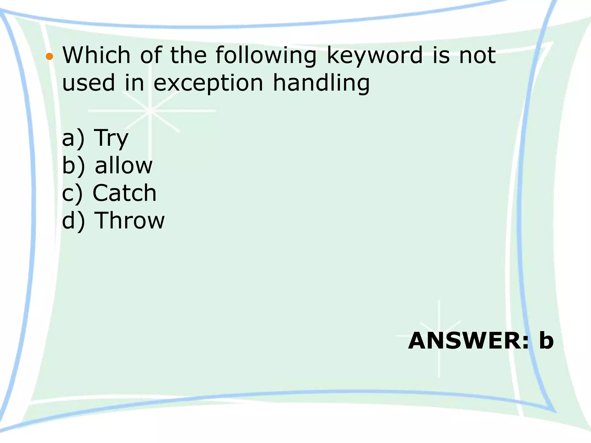 Which of the following keyword is not
used in exception handling
a) Try
b) allow
c) Catch
d) Throw
ANSWER: b