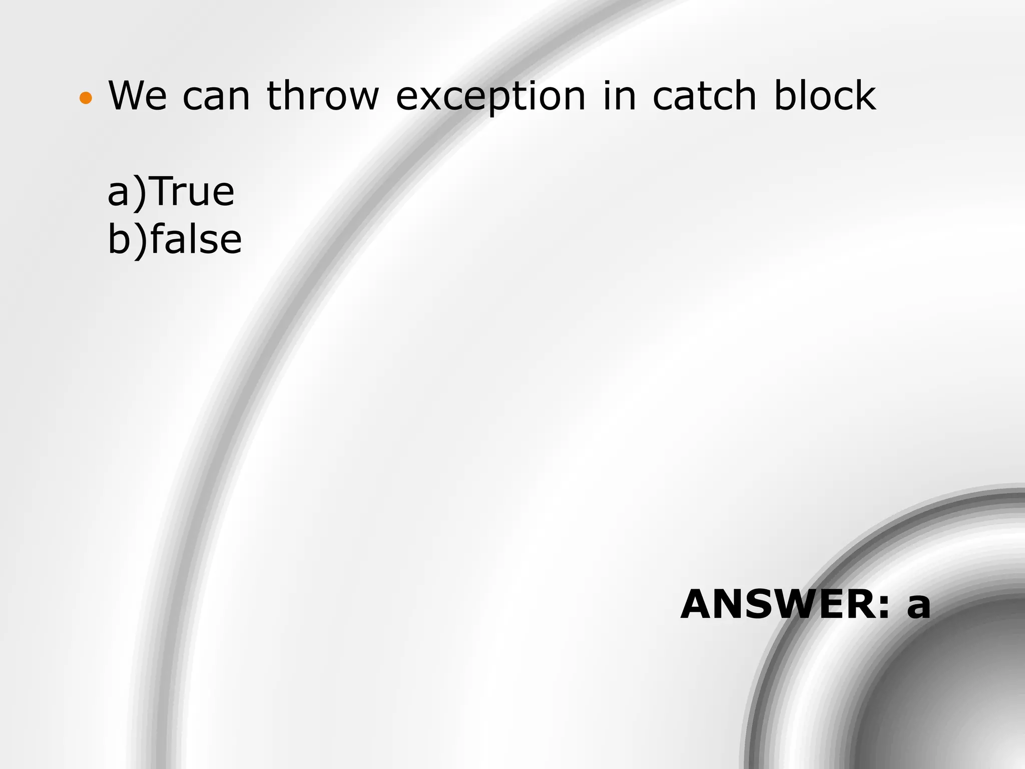  We can throw exception in catch block
a)True
b)false
ANSWER: a