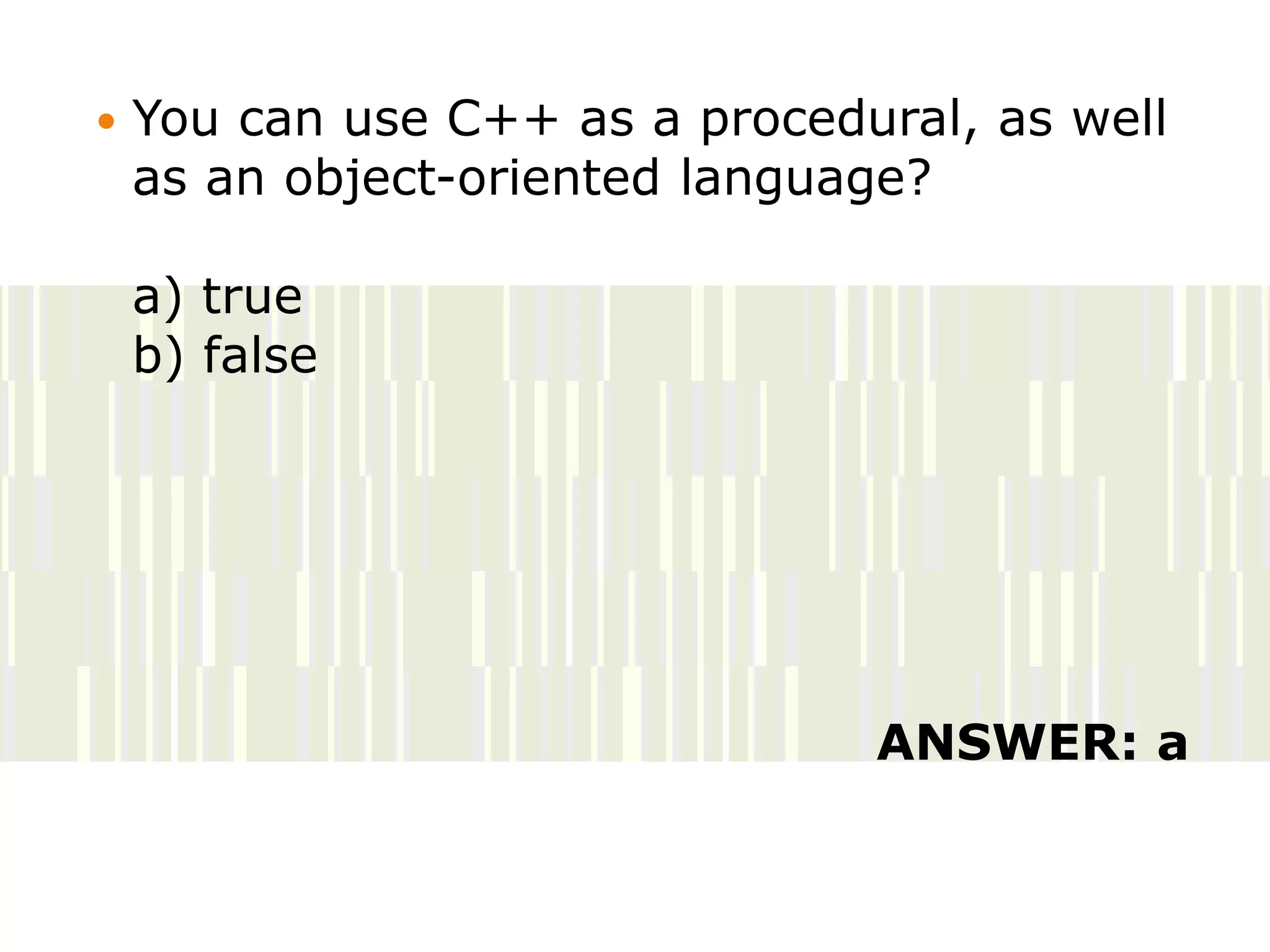  You can use C++ as a procedural, as well
as an object-oriented language?
a) true
b) false
ANSWER: a