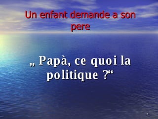 Un enfant demande a son pere „  Papà, ce quoi la politique ?“ 
