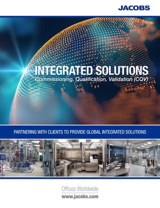 INTEGRATED SOLUTIONS
PARTNERING WITH CLIENTS TO PROVIDE GLOBAL INTEGRATED SOLUTIONS
Commissioning, Qualification, Validation (CQV)
www.jacobs.com
Offices Worldwide
 