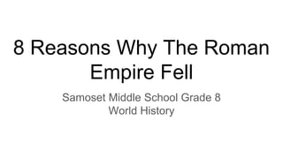 8 Reasons Why The Roman
Empire Fell
Samoset Middle School Grade 8
World History
 
