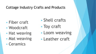 Cottage Industry Crafts and Products
 Fiber craft
 Woodcraft
 Hat weaving
 Mat weaving
 Ceramics
 Shell crafts
 Toy craft
 Loom weaving
 Leather craft
 