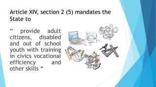 Article XIV, section 2 (5) mandates the
State to
“ provide adult
citizens, disabled
and out of school
youth with training
in civics vocational
efficiency and
other skills “
 