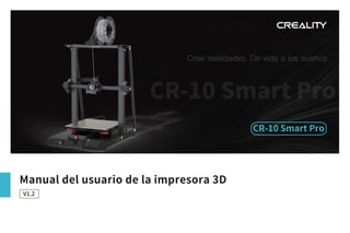 CR-10 Smart Pro
Cree realidades. Dé vida a los sueños
CR-10 Smart Pro
Manual del usuario de la impresora 3D
V1.2
 