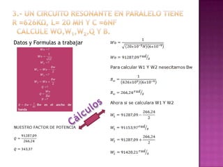 2.- Determine los parámetros de un circuito resonante en paralelo cuyas propiedades son: Wo = 2 Mrad/s, BW= 20 rad/s, y la impedancia de resonancia es 2000 Ω.Datos y Formulas a trabajarCálculos