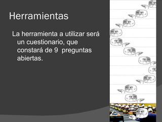 Herramientas
La herramienta a utilizar será
 un cuestionario, que
 constará de 9 preguntas
 abiertas.
 