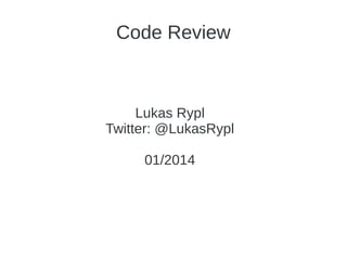 Code Review

Lukas Rypl
Twitter: @LukasRypl
01/2014

 
