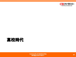 Community & Relationship 
NPO法人CRファクトリー 
高校時代 
10 
 