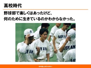 NPO法人CRファクトリー 
高校時代 
野球部で楽しくはあったけど、 
何のために生きているのかわからなかった。  