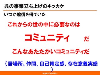 NPO法人CRファクトリー 
呉の事業立ち上げのキッカケ 
いつか確信を得ていた 
これからの世の中に必要なのは 
コミュニティだ 
こんなあたたかいコミュニティだ 
（居場所、仲間、自己肯定感、存在意義実感 ）  