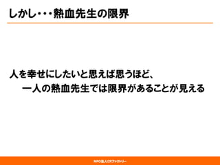 NPO法人CRファクトリー 
しかし・・・熱血先生の限界 
人を幸せにしたいと思えば思うほど、 
一人の熱血先生では限界があることが見える  