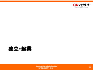 Community & Relationship 
NPO法人CRファクトリー 
独立・起業 
22 
 