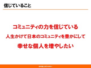 NPO法人CRファクトリー 
信じていること 
コミュニティの力を信じている 
人生かけて日本のコミュニティを豊かにして 
幸せな個人を増やしたい  