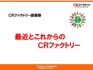 Community & Relationship 
NPO法人CRファクトリー 
最近とこれからの ＣＲファクトリー 
ＣＲファクトリー感謝祭  