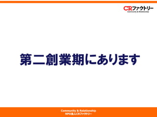 Community & Relationship 
NPO法人CRファクトリー 
第二創業期にあります  