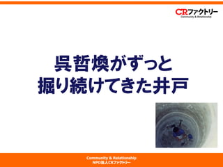 Community & Relationship 
NPO法人CRファクトリー 
呉哲煥がずっと 掘り続けてきた井戸  