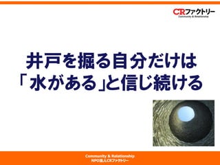 Community & Relationship 
NPO法人CRファクトリー 
井戸を掘る自分だけは 「水がある」と信じ続ける  
