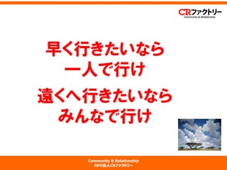 Community & Relationship 
NPO法人CRファクトリー 
早く行きたいなら 一人で行け 遠くへ行きたいなら みんなで行け  
