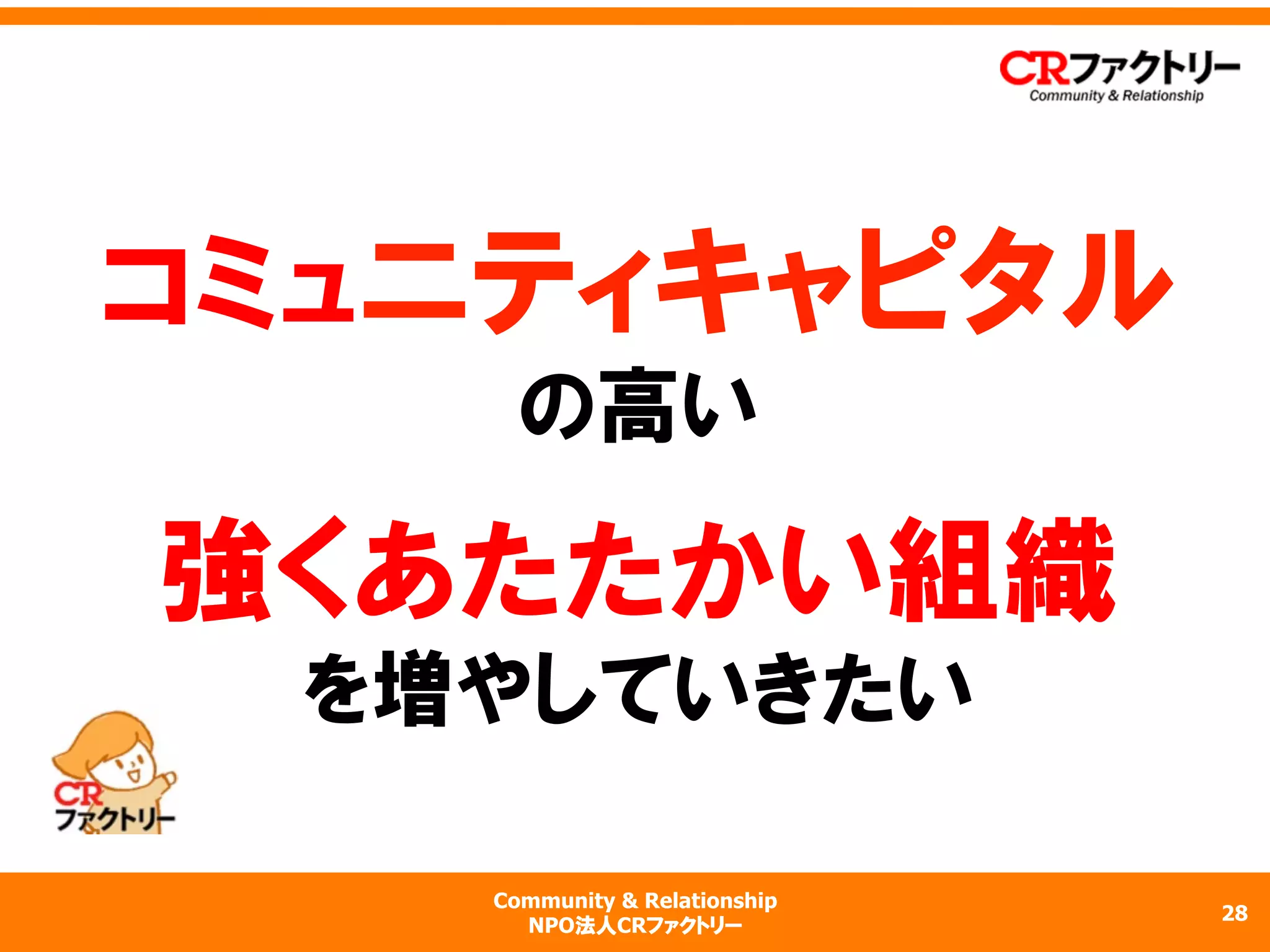 Community & Relationship
NPO法人CRファクトリー
コミュニティキャピタル
の高い
強くあたたかい組織
を増やしていきたい
28
 