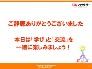 Community & Relationship
NPO法人CRファクトリー
30
　ご静聴ありがとうございました
本日は「学び」と「交流」を
一緒に楽しみましょう！
 