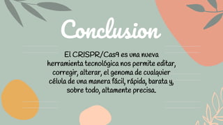 Conclusion
El CRISPR/Cas9 es una nueva
herramienta tecnológica nos permite editar,
corregir, alterar, el genoma de cualquier
célula de una manera fácil, rápida, barata y,
sobre todo, altamente precisa.
 