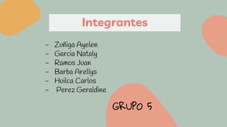 Integrantes
- Zuñiga Ayelen
- Garcia Nataly
- Ramos Juan
- Barba Arellys
- Huilca Carlos
- Perez Geraldine
GRUPO 5
 