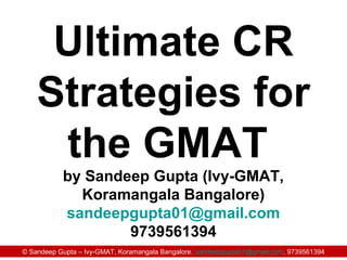© Sandeep Gupta – Ivy-GMAT, Koramangala Bangalore. sandeepgupta01@gmail.com, 9739561394
Ultimate CR
Strategies for
the GMAT
by Sandeep Gupta (Ivy-GMAT,
Koramangala Bangalore)
sandeepgupta01@gmail.com
9739561394
 