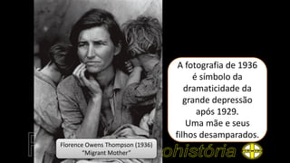 A fotografia de 1936
é símbolo da
dramaticidade da
grande depressão
após 1929.
Uma mãe e seus
filhos desamparados.
Florence Owens Thompson (1936)
“Migrant Mother”
 