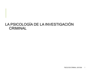 LA PSICOLOGÍA DE LA INVESTIGACIÓN
CRIMINAL
PSICOLOGÍA CRIMINAL- 2007/2008 1
 