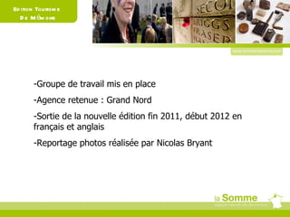 www.somme-tourisme.com Edition Tourisme  De Mémoire Groupe de travail mis en place Agence retenue : Grand Nord Sortie de la nouvelle édition fin 2011, début 2012 en français et anglais Reportage photos réalisée par Nicolas Bryant 