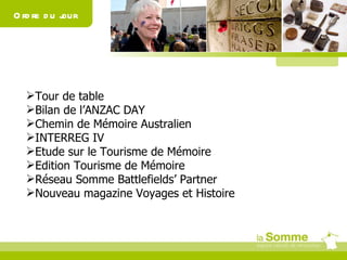 Tour de table Bilan de l’ANZAC DAY Chemin de Mémoire Australien INTERREG IV Etude sur le Tourisme de Mémoire Edition Tourisme de Mémoire Réseau Somme Battlefields’ Partner Nouveau magazine Voyages et Histoire Ordre du jour 